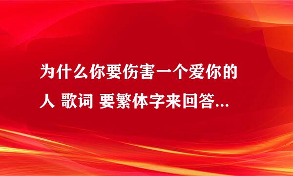 为什么你要伤害一个爱你的 人 歌词 要繁体字来回答如手机支持。