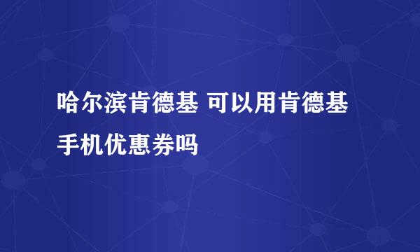 哈尔滨肯德基 可以用肯德基手机优惠券吗