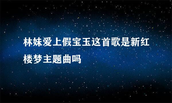 林妹爱上假宝玉这首歌是新红楼梦主题曲吗