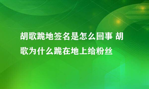 胡歌跪地签名是怎么回事 胡歌为什么跪在地上给粉丝