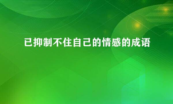 已抑制不住自己的情感的成语