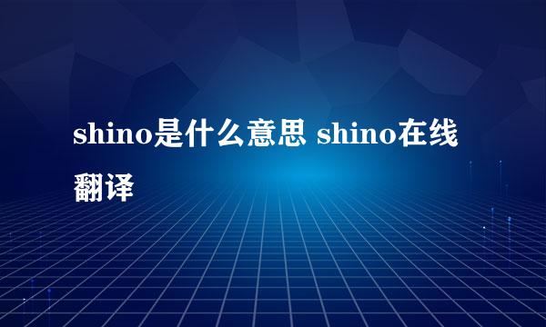 shino是什么意思 shino在线翻译