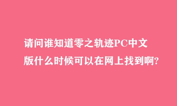 请问谁知道零之轨迹PC中文版什么时候可以在网上找到啊?