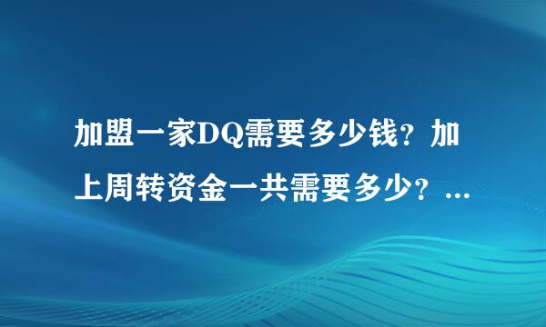 加盟一家DQ需要多少钱？加上周转资金一共需要多少？谢谢···