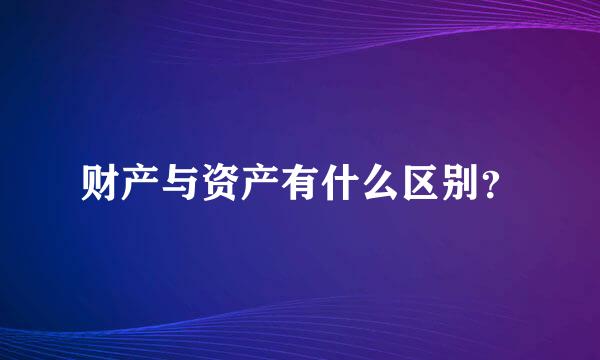 财产与资产有什么区别？