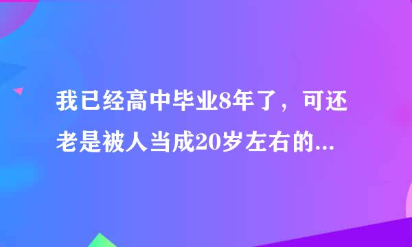 我已经高中毕业8年了，可还老是被人当成20岁左右的学生甚至中学生 其实我的身高1米72，不算矮，可能长得秀