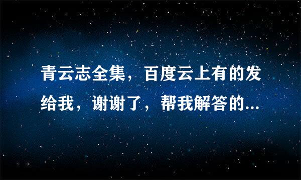 青云志全集，百度云上有的发给我，谢谢了，帮我解答的发大财，每次考试满分，谢了，谢谢。青云志全集哦