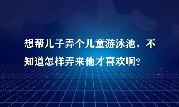 想帮儿子弄个儿童游泳池，不知道怎样弄来他才喜欢啊？