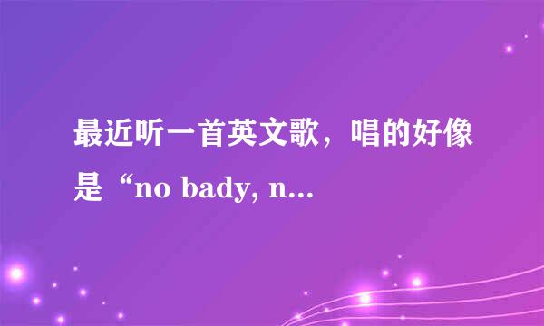 最近听一首英文歌，唱的好像是“no bady, no bady”,这首歌全名是什么？哪里可以下载