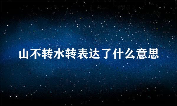 山不转水转表达了什么意思