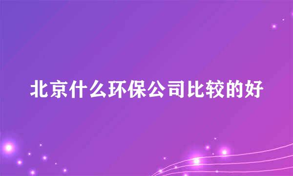 北京什么环保公司比较的好