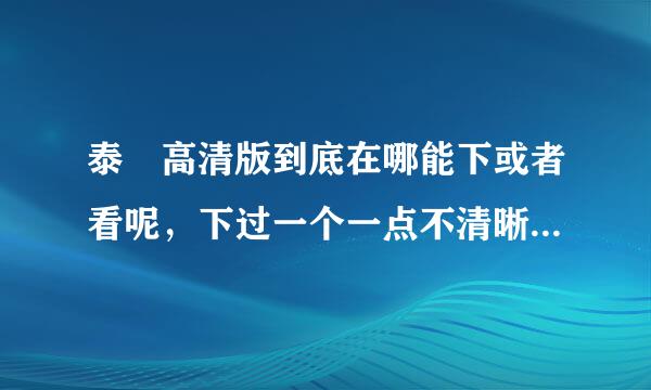 泰囧高清版到底在哪能下或者看呢，下过一个一点不清晰真是骗子，哪个好心人能告诉一下，谢谢了