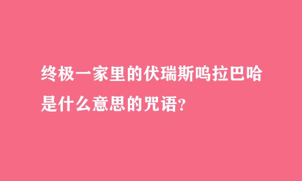 终极一家里的伏瑞斯呜拉巴哈是什么意思的咒语？