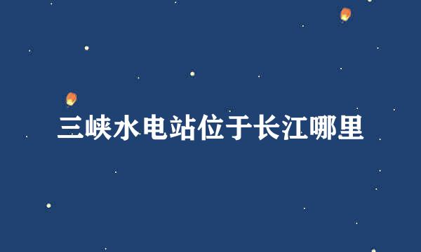 三峡水电站位于长江哪里