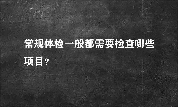 常规体检一般都需要检查哪些项目？