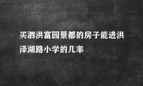 买泗洪富园景都的房子能进洪泽湖路小学的几率