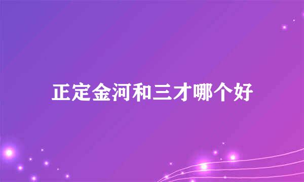 正定金河和三才哪个好