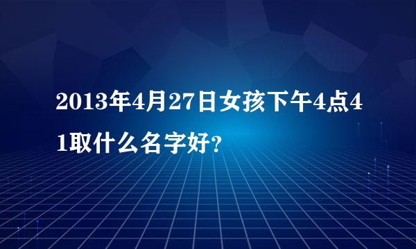 2013年4月27日女孩下午4点41取什么名字好？