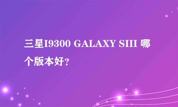 三星I9300 GALAXY SIII 哪个版本好？