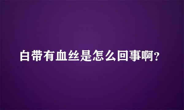 白带有血丝是怎么回事啊？