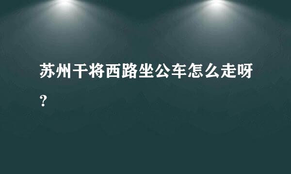 苏州干将西路坐公车怎么走呀？