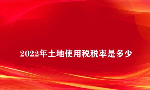 
2022年土地使用税税率是多少
