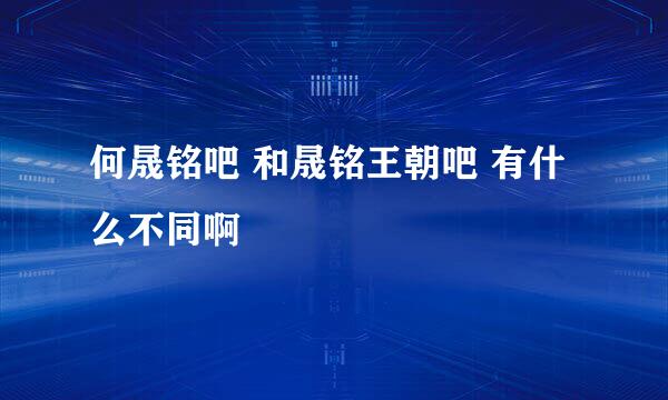 何晟铭吧 和晟铭王朝吧 有什么不同啊