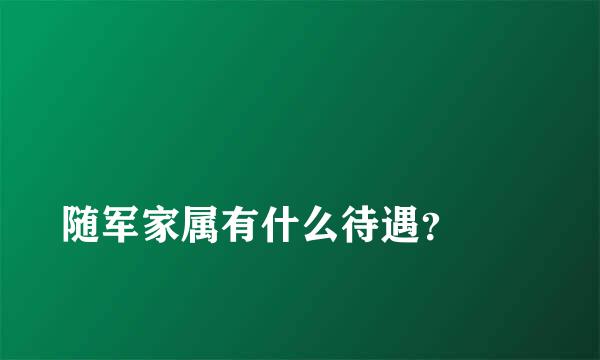 
随军家属有什么待遇？
