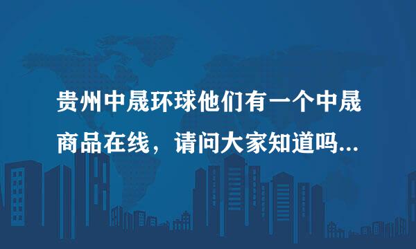 贵州中晟环球他们有一个中晟商品在线，请问大家知道吗？现在处于一个什么样的阶段，一直也不见官方给报道