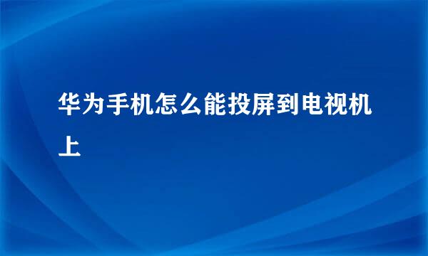 华为手机怎么能投屏到电视机上