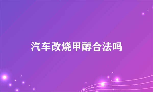 汽车改烧甲醇合法吗