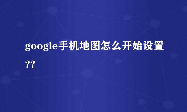 google手机地图怎么开始设置??