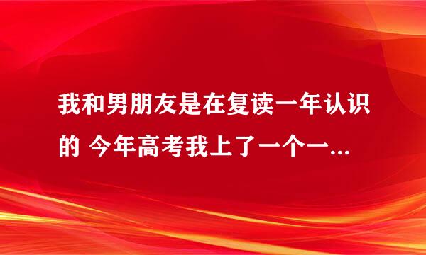 我和男朋友是在复读一年认识的 今年高考我上了一个一般的一本他却考得很烂 我心里是想让他再复读一年