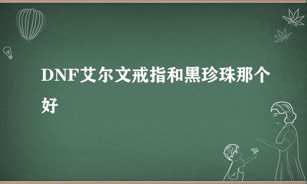 DNF艾尔文戒指和黑珍珠那个好