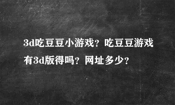 3d吃豆豆小游戏？吃豆豆游戏有3d版得吗？网址多少？