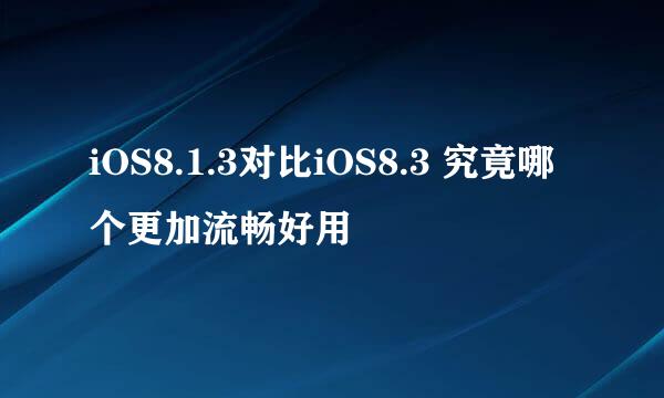 iOS8.1.3对比iOS8.3 究竟哪个更加流畅好用