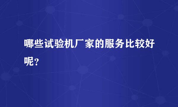 哪些试验机厂家的服务比较好呢？