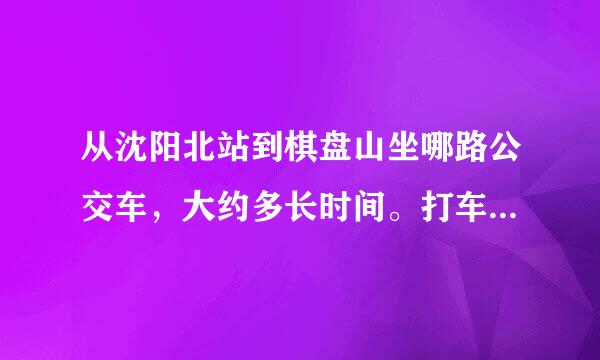 从沈阳北站到棋盘山坐哪路公交车，大约多长时间。打车大约多少钱。