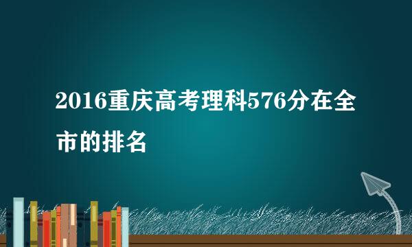 2016重庆高考理科576分在全市的排名