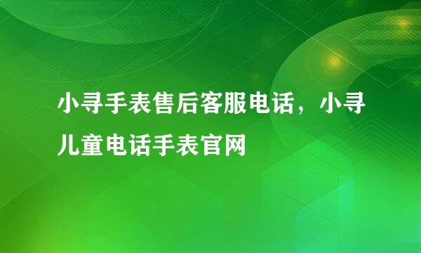 小寻手表售后客服电话，小寻儿童电话手表官网