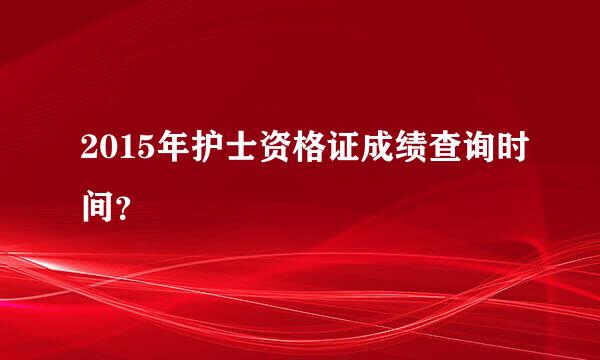 2015年护士资格证成绩查询时间？