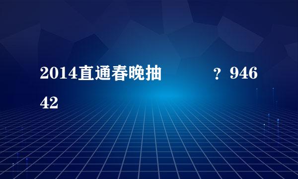 2014直通春晚抽獎號碼？94642