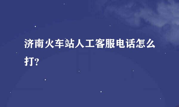 济南火车站人工客服电话怎么打？