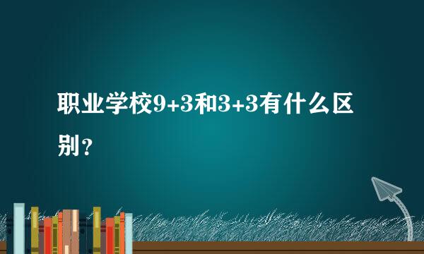 职业学校9+3和3+3有什么区别？