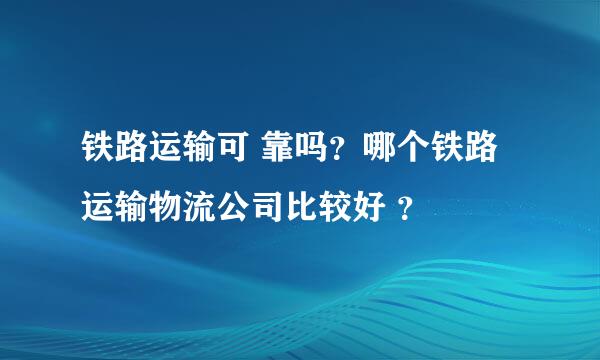 铁路运输可 靠吗？哪个铁路运输物流公司比较好 ？