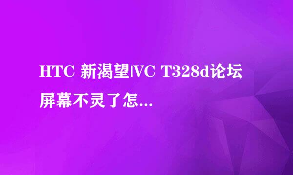 HTC 新渴望|VC T328d论坛 屏幕不灵了怎么回事?