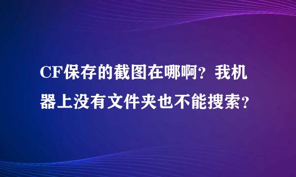 CF保存的截图在哪啊？我机器上没有文件夹也不能搜索？