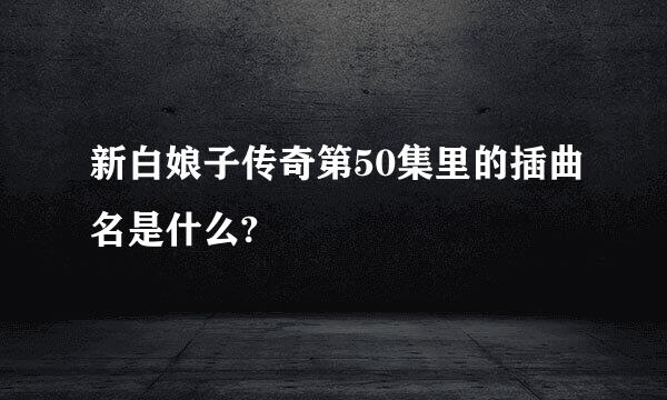 新白娘子传奇第50集里的插曲名是什么?