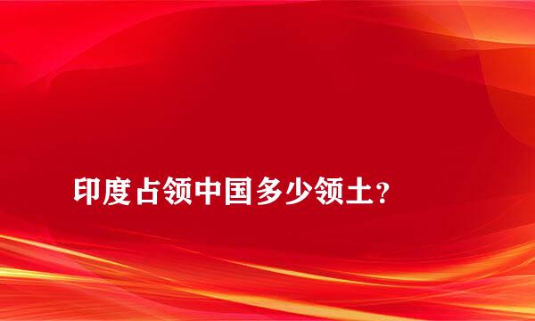 
印度占领中国多少领土？
