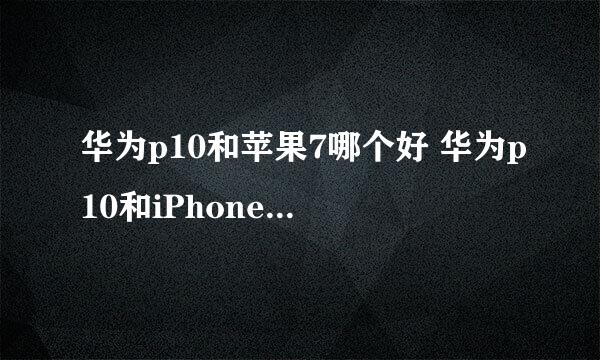 华为p10和苹果7哪个好 华为p10和iPhone7区别对比介绍